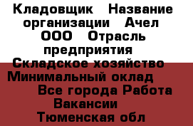 Кладовщик › Название организации ­ Ачел, ООО › Отрасль предприятия ­ Складское хозяйство › Минимальный оклад ­ 20 000 - Все города Работа » Вакансии   . Тюменская обл.